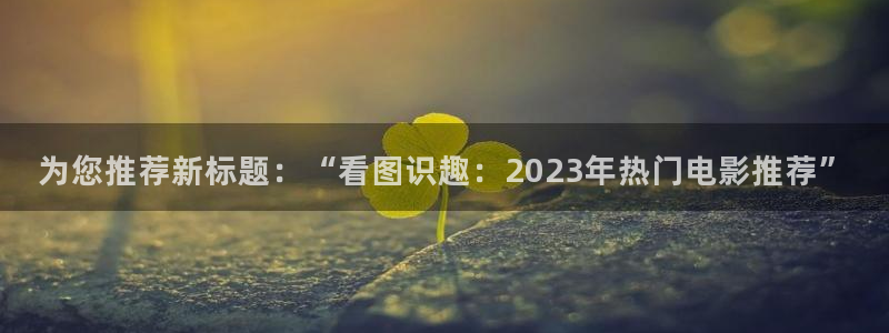 草民网站：为您推荐新标题：“看图识趣：2023年热门电影推荐”